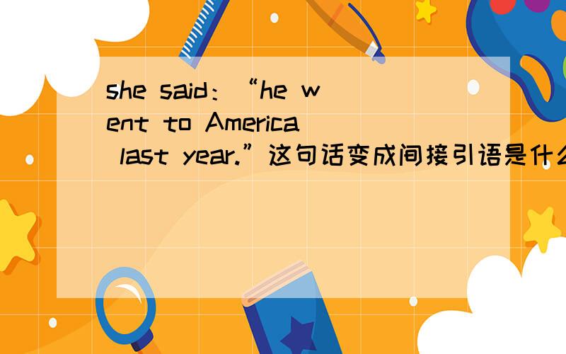 she said：“he went to America last year.”这句话变成间接引语是什么?