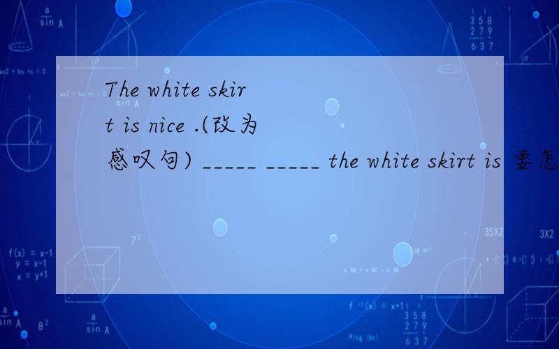 The white skirt is nice .(改为感叹句) _____ _____ the white skirt is 要怎样做呀?