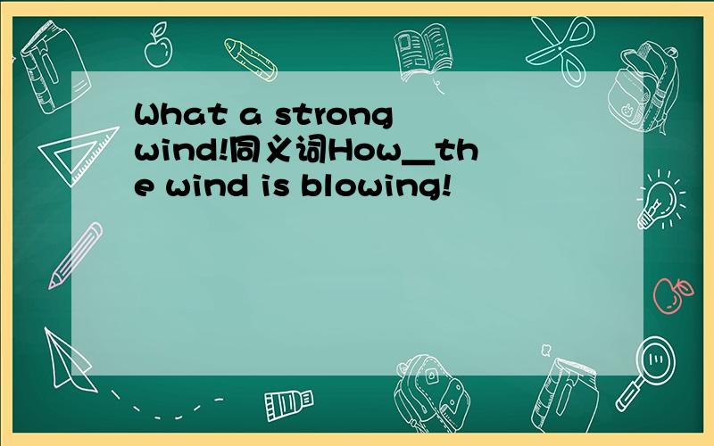 What a strong wind!同义词How＿the wind is blowing!