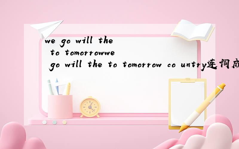 we go will the to tomorrowwe go will the to tomorrow co untry连词成句