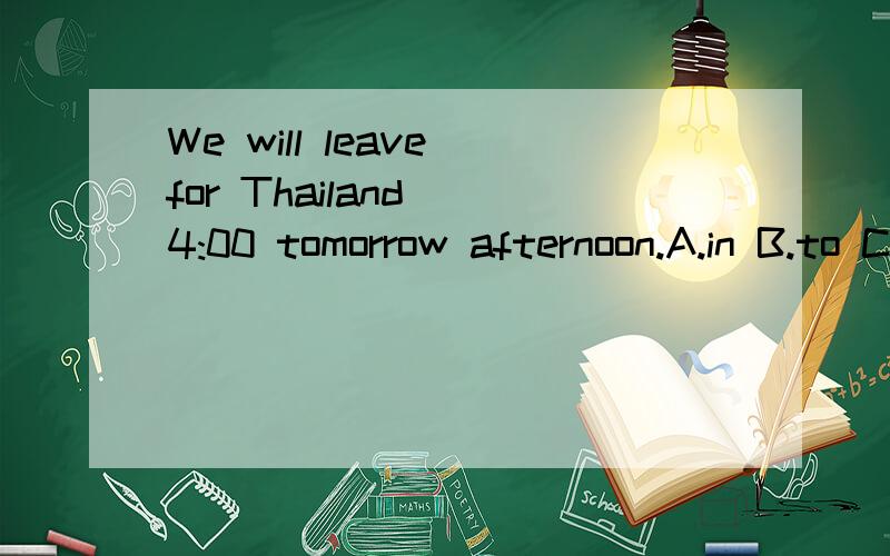 We will leave for Thailand _4:00 tomorrow afternoon.A.in B.to C.on D.at