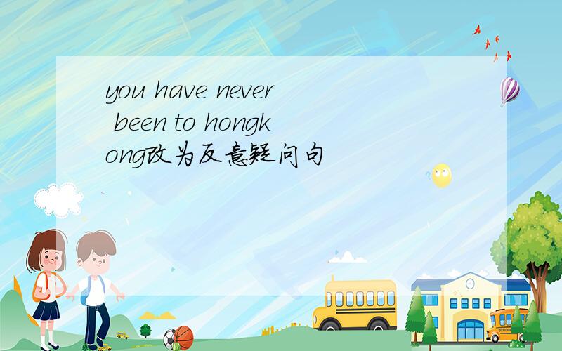 you have never been to hongkong改为反意疑问句