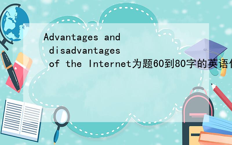 Advantages and disadvantages of the Internet为题60到80字的英语作文,帮我下有人吗?