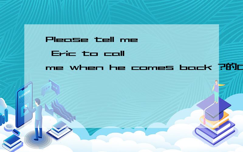Please tell me Eric to call me when he comes back ?的COME为什么不用will come求大神帮助