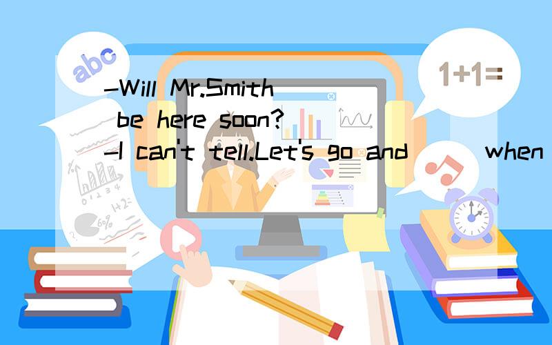 -Will Mr.Smith be here soon?-I can't tell.Let's go and___when the train arrives.A.lookB.look forC.findD.find out