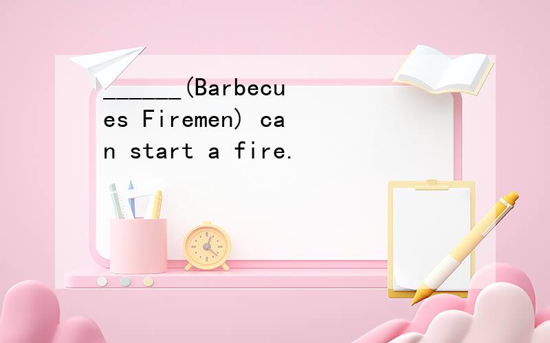 ______(Barbecues Firemen) can start a fire.
