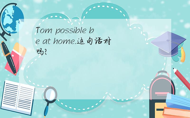 Tom possible be at home.这句话对吗?