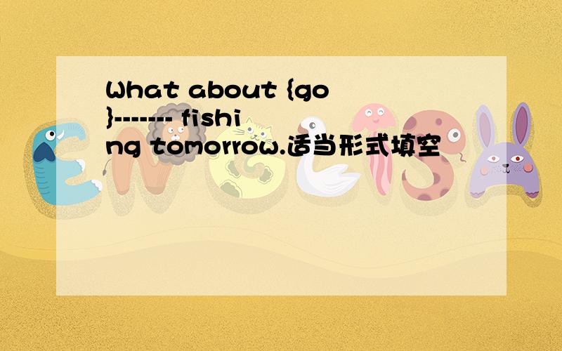 What about {go}------- fishing tomorrow.适当形式填空