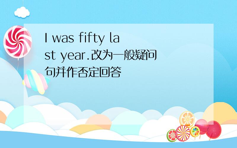 I was fifty last year.改为一般疑问句并作否定回答