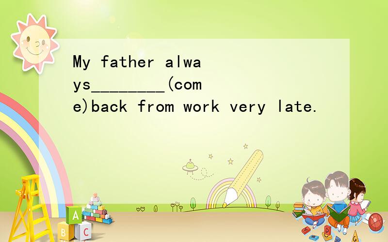 My father always________(come)back from work very late.