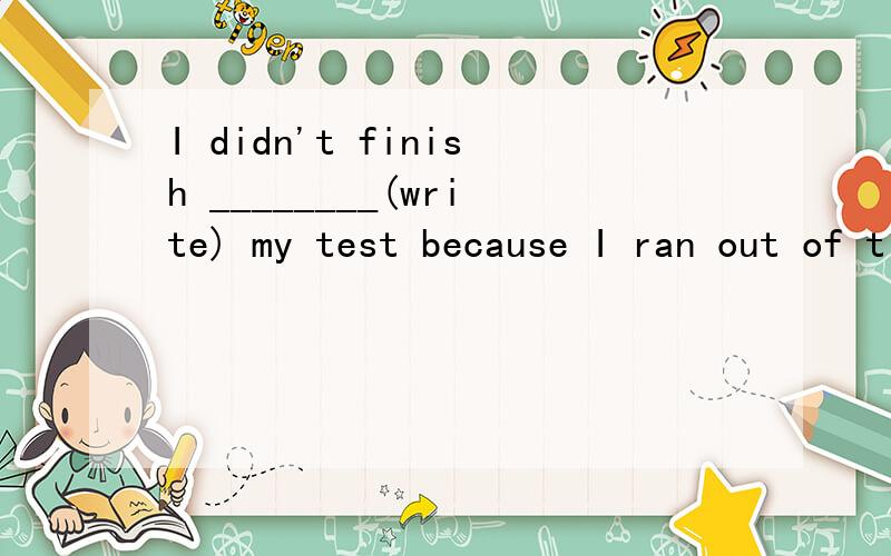 I didn't finish ________(write) my test because I ran out of time.