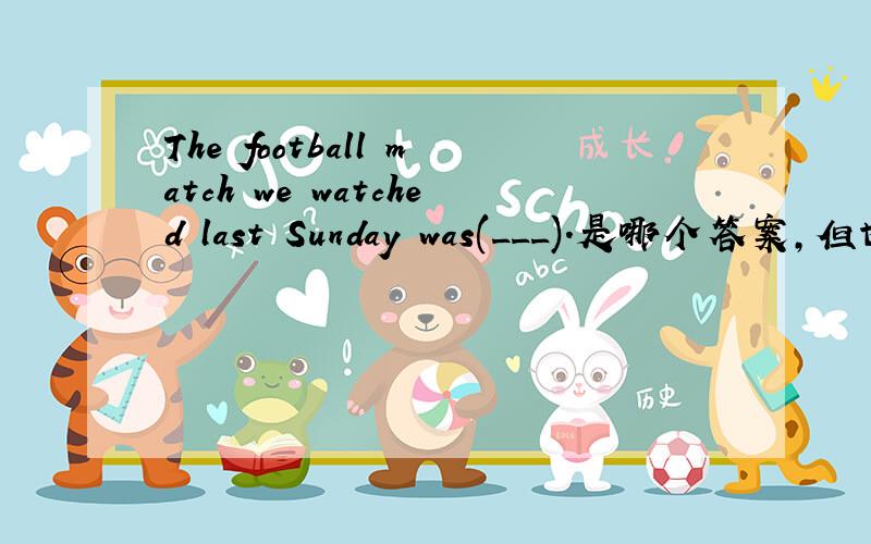 The football match we watched last Sunday was(___).是哪个答案,但也要给我解释下.A.excite B.excited C.exciting D.excitement