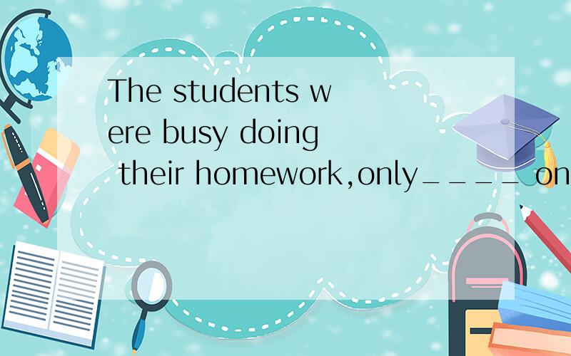 The students were busy doing their homework,only____ once in a while to have a rest.A.to stop B.stopping C.to have stopped D.having stopped