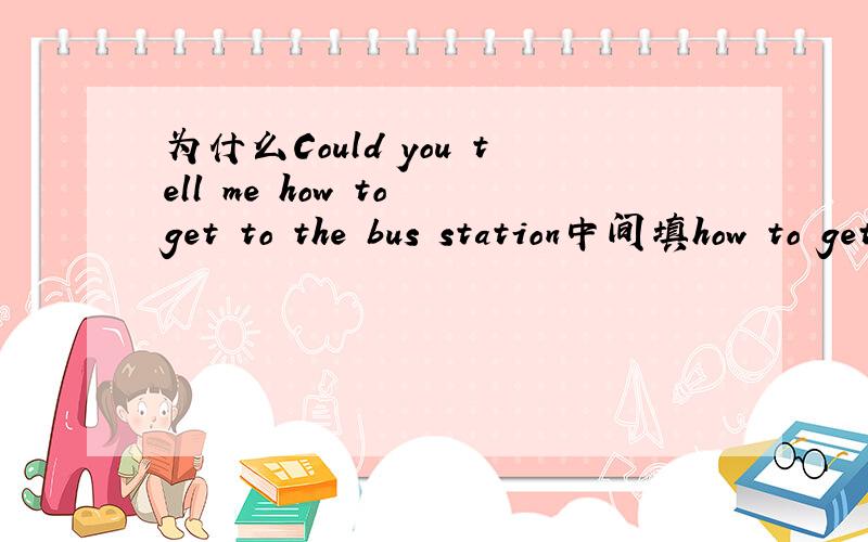 为什么Could you tell me how to get to the bus station中间填how to get