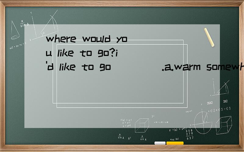 where would you like to go?i'd like to go ____.a.warm somewhereb.place warmc.some where warmd.warm place