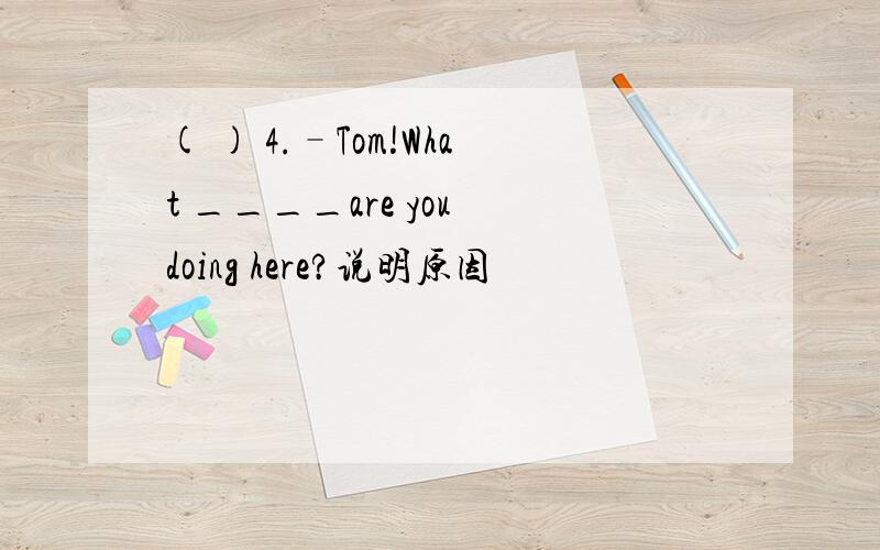 ( ) 4.–Tom!What ____are you doing here?说明原因