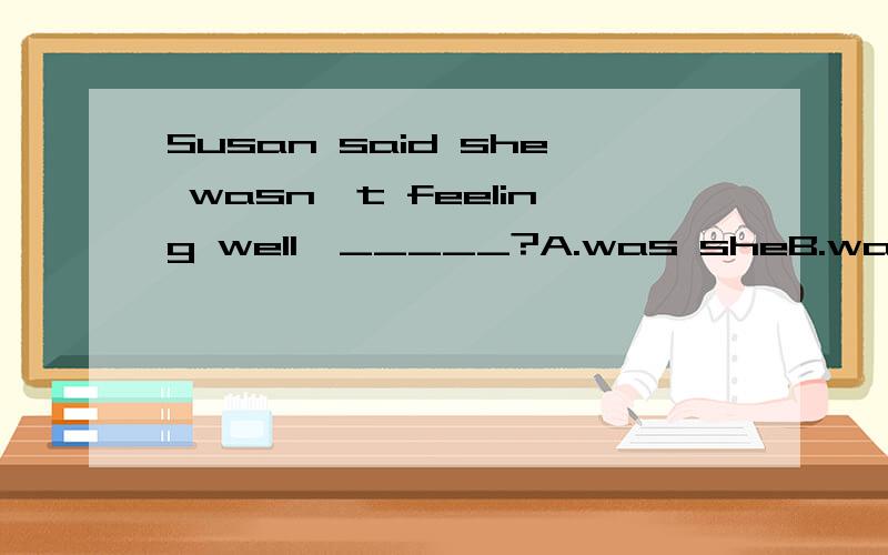 Susan said she wasn't feeling well,_____?A.was sheB.wasn't sheC.didn't sheD.did she