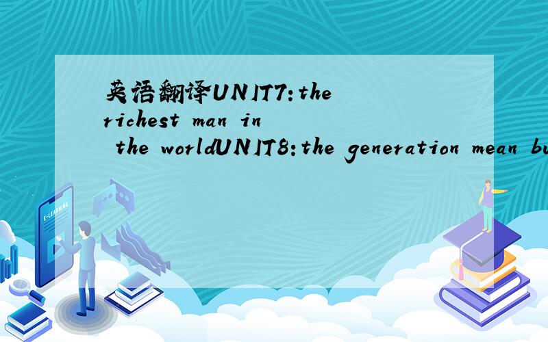 英语翻译UNIT7:the richest man in the worldUNIT8:the generation mean business整篇课文翻译
