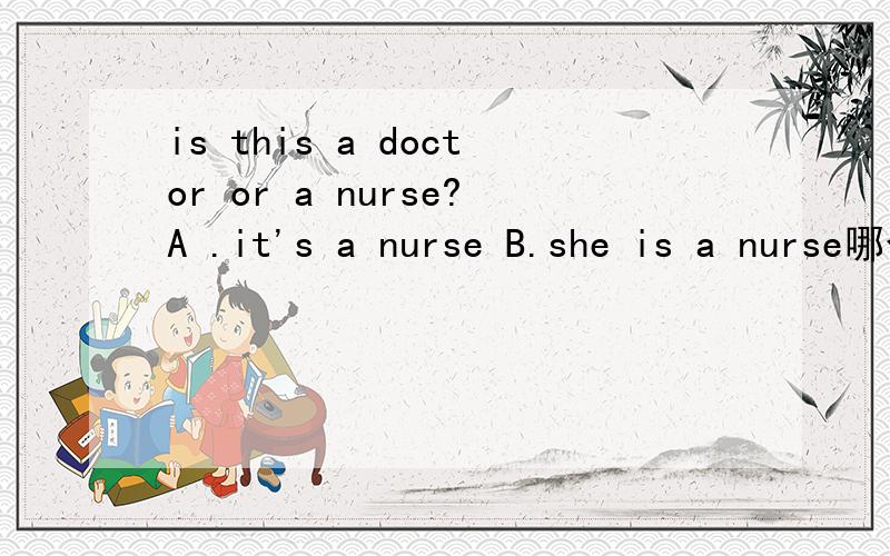 is this a doctor or a nurse?A .it's a nurse B.she is a nurse哪个对,为什么
