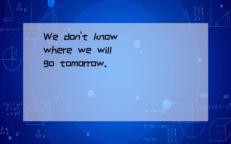 We don't know where we will go tomorrow.
