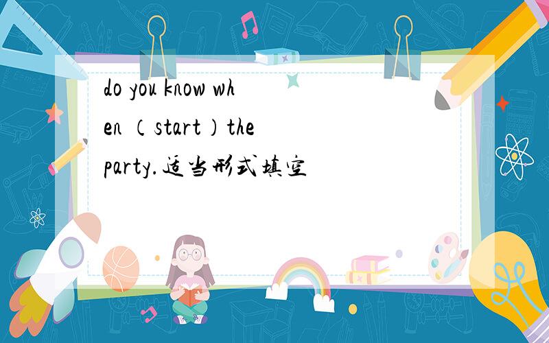 do you know when （start）the party.适当形式填空