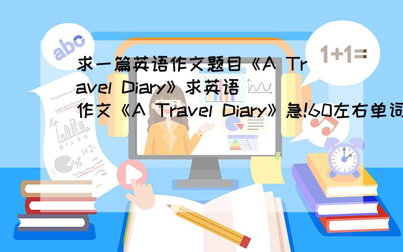 求一篇英语作文题目《A Travel Diary》求英语作文《A Travel Diary》急!60左右单词 3Q very 骂翅!
