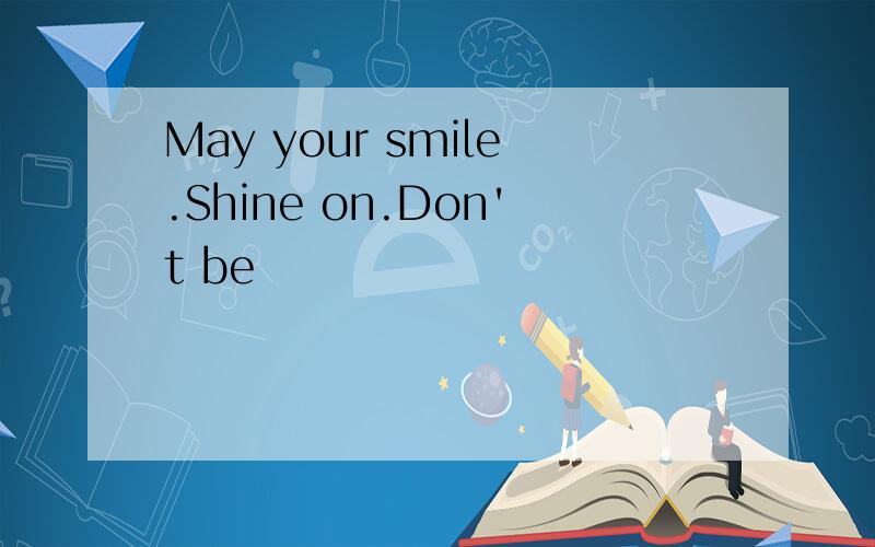 May your smile.Shine on.Don't be