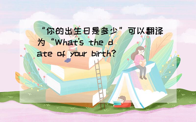 “你的出生日是多少”可以翻译为“What's the date of your birth?