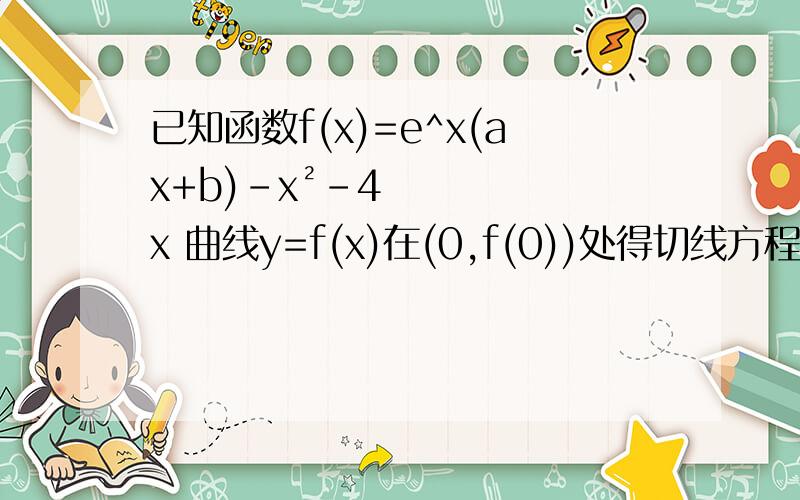 已知函数f(x)=e^x(ax+b)–x²-4x 曲线y=f(x)在(0,f(0))处得切线方程为y=4x+4讨论fx得单调性 并求极大已知函数f(x)=e^x(ax+b)–x²-4x 曲线y=f(x)在(0,f(0))处得切线方程为y=4x+4讨论fx得单调性 并求极大值