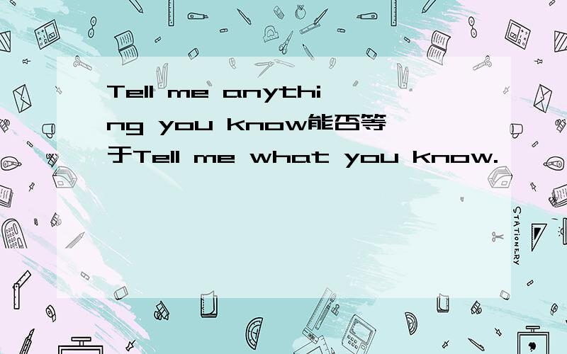 Tell me anything you know能否等于Tell me what you know.