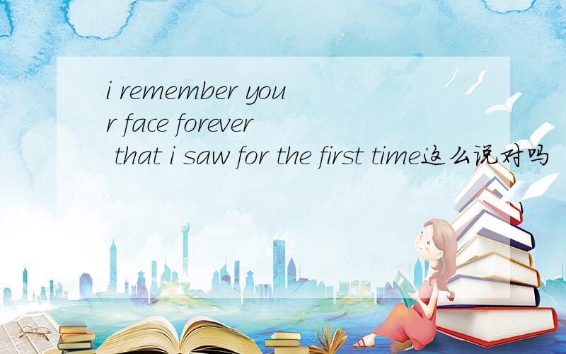 i remember your face forever that i saw for the first time这么说对吗