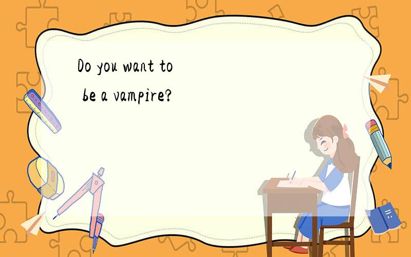 Do you want to be a vampire?
