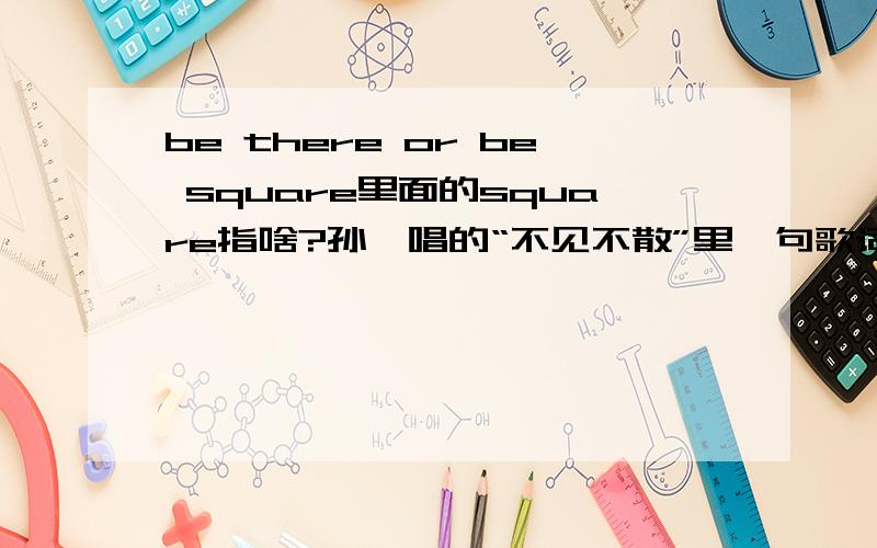 be there or be square里面的square指啥?孙楠唱的“不见不散”里一句歌词“be there or be square”是啥意思啊?特别是其中的square,孙楠唱的“不见不散”里一句歌词“be there or be square”是啥意思啊?特别