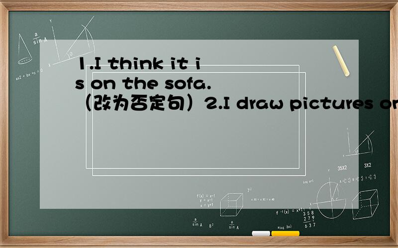1.I think it is on the sofa.（改为否定句）2.I draw pictures on the wall.(改为否定句）3.We are in Beijing.(对划线部分提问.注：划线部分为in Beijing)