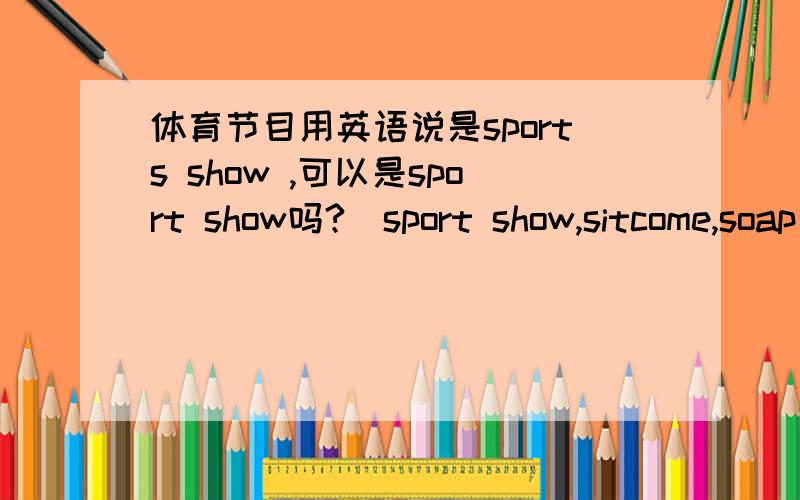 体育节目用英语说是sports show ,可以是sport show吗?（sport show,sitcome,soap opera) 的复数怎么写?