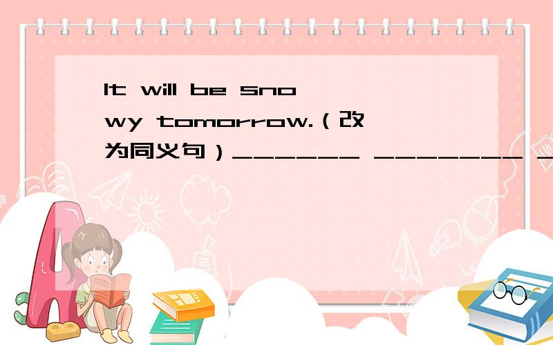 It will be snowy tomorrow.（改为同义句）______ _______ _______ snow tomorrow.
