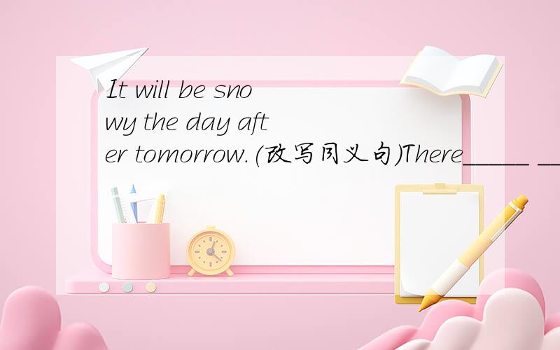 It will be snowy the day after tomorrow.(改写同义句)There_____ _______ ________ the day after tomorrow.