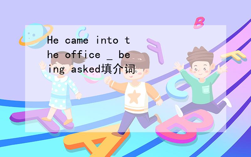 He came into the office _ being asked填介词