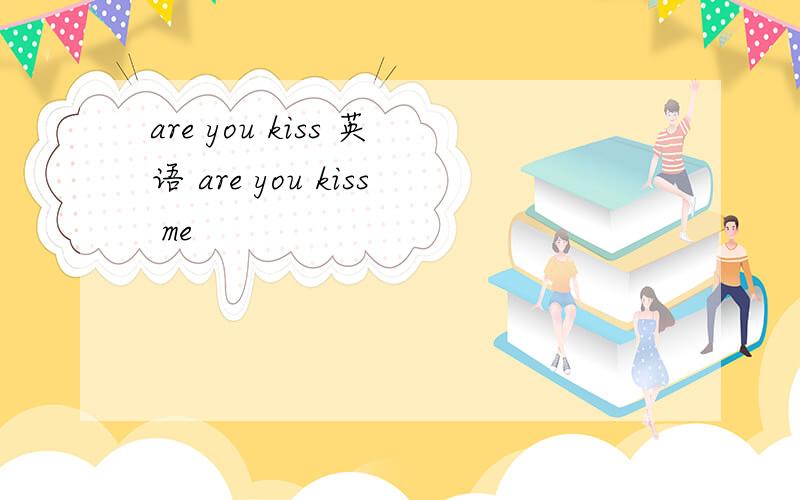 are you kiss 英语 are you kiss me