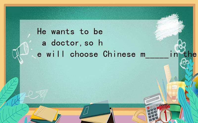 He wants to be a doctor,so he will choose Chinese m_____in the university.
