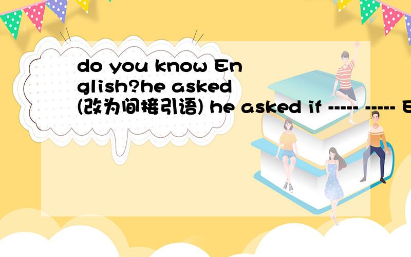 do you know English?he asked(改为间接引语) he asked if ----- ----- English.