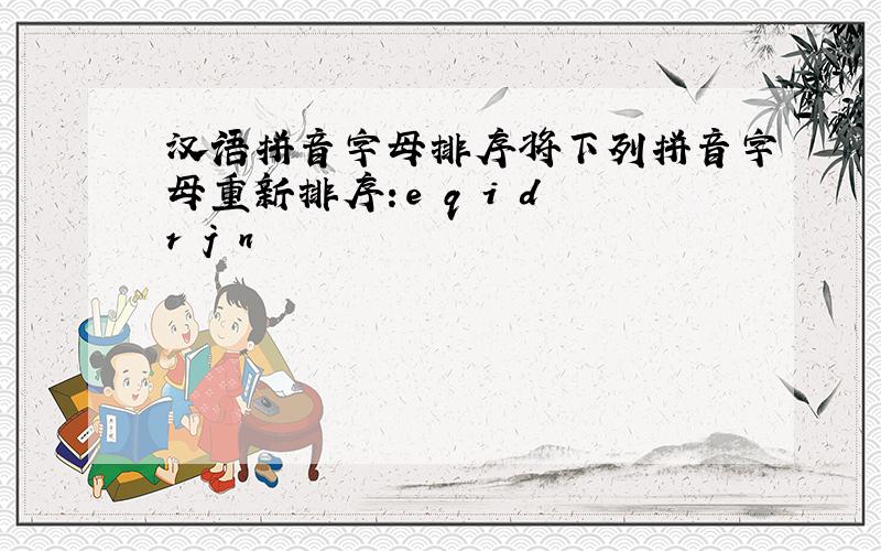 汉语拼音字母排序将下列拼音字母重新排序：e q i d r j n