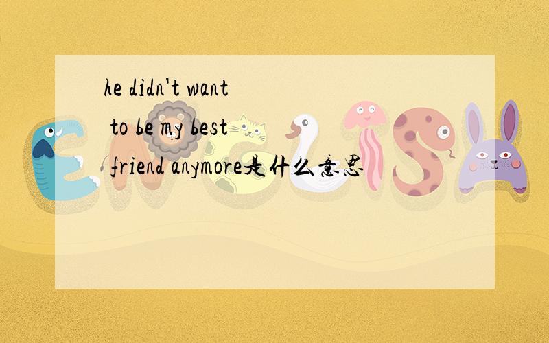 he didn't want to be my best friend anymore是什么意思