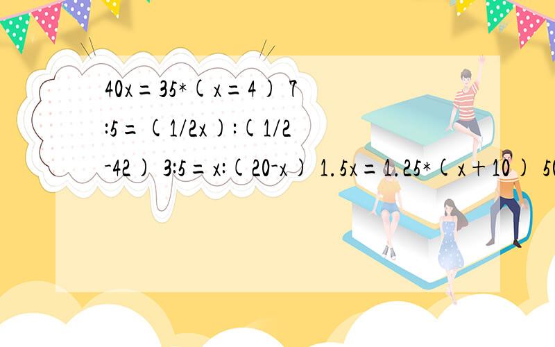 40x=35*(x=4) 7:5=(1/2x):(1/2-42) 3:5=x:(20-x) 1.5x=1.25*(x+10) 50x=70*15-70x 7x=5(x+1.8)50x=70*(1又1/5*x)       解方程             写出运算过程,明天接要考试了急!@
