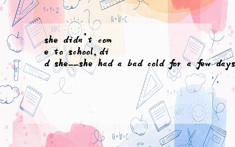 she didn't come to school,did she__she had a bad cold for a few days,选Yes,she did 还是no,she didn'为何不用肯定回答