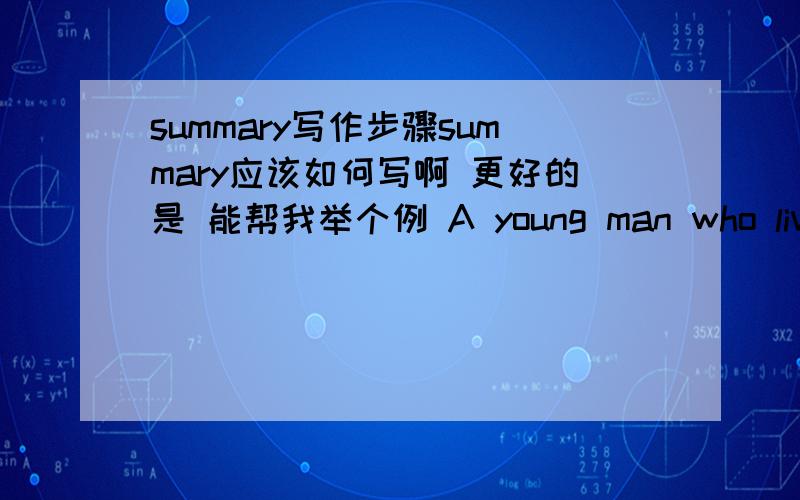summary写作步骤summary应该如何写啊 更好的是 能帮我举个例 A young man who lived in London was in love with a beautiful girl.Soon she became his fiancee.The man was very poor while the girl was rich.The young man wanted to make her