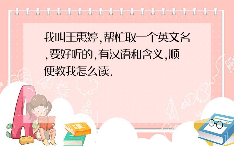 我叫王惠婷,帮忙取一个英文名,要好听的,有汉语和含义,顺便教我怎么读.