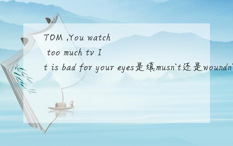 TOM ,You watch too much tv It is bad for your eyes是填musn`t还是woundn`t