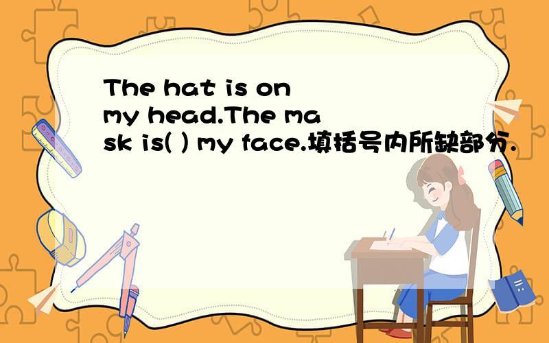 The hat is on my head.The mask is( ) my face.填括号内所缺部分.