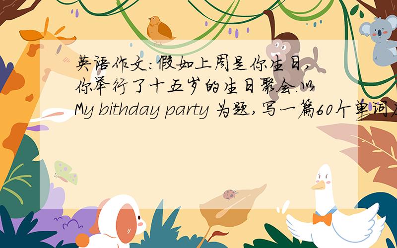 英语作文：假如上周是你生日,你举行了十五岁的生日聚会.以My bithday party 为题,写一篇60个单词左右的英语作文!birthday谢谢!